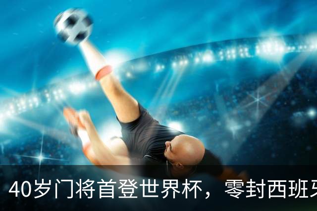 40岁门将首登世界杯，零封西班牙“一战封神”！