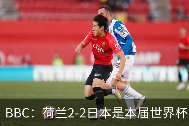 BBC：荷兰2-2日本是本届世界杯第一场准时开球的比赛
